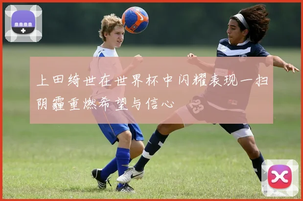 上田绮世在世界杯中闪耀表现一扫阴霾重燃希望与信心