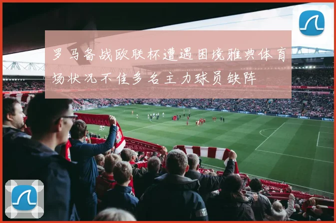 罗马备战欧联杯遭遇困境雅典体育场状况不佳多名主力球员缺阵