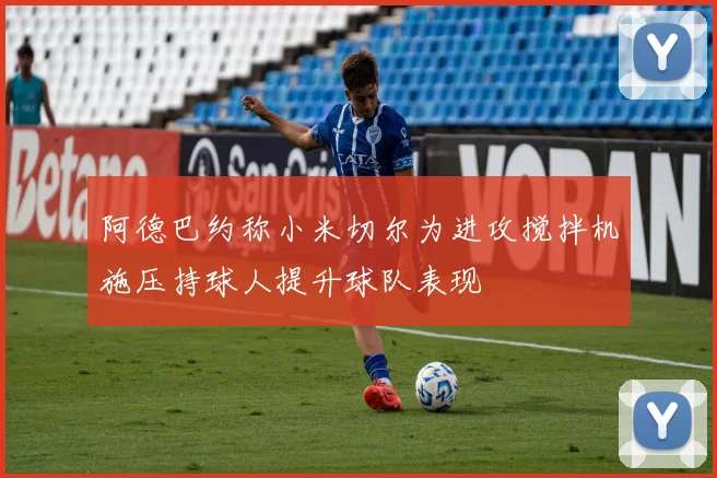 阿德巴约称小米切尔为进攻搅拌机施压持球人提升球队表现