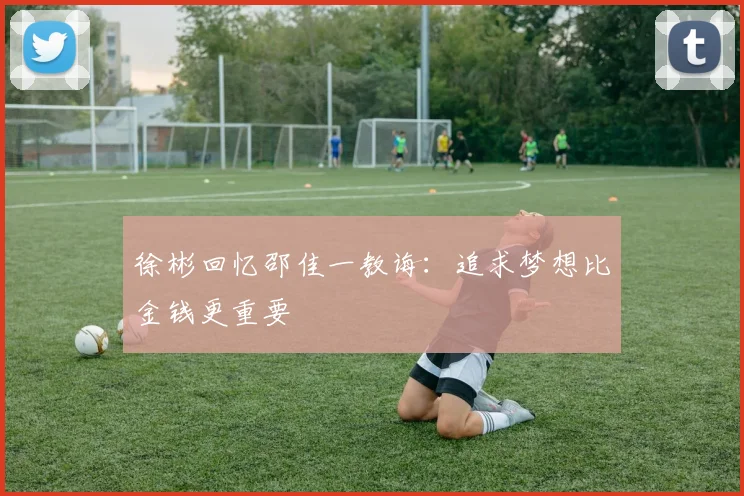 徐彬回忆邵佳一教诲：追求梦想比金钱更重要