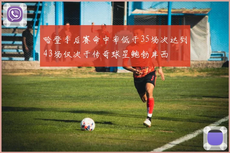 哈登季后赛命中率低于35场次达到43场仅次于传奇球星鲍勃库西
