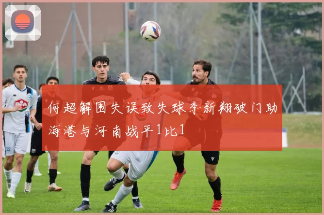 何超解围失误致失球李新翔破门助海港与河南战平1比1