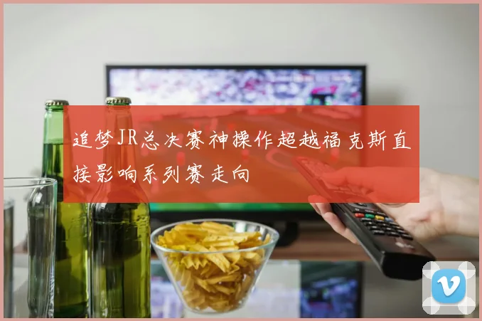 追梦JR总决赛神操作超越福克斯直接影响系列赛走向