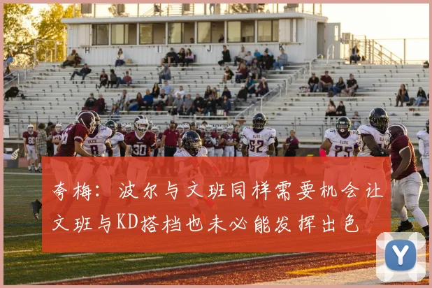 夸梅：波尔与文班同样需要机会让文班与KD搭档也未必能发挥出色