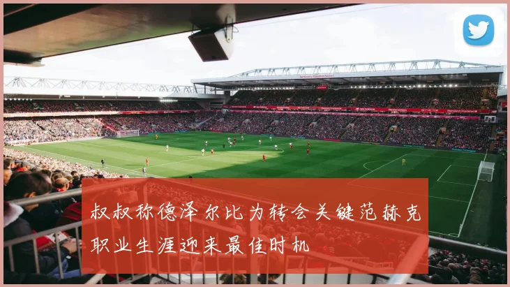 叔叔称德泽尔比为转会关键范赫克职业生涯迎来最佳时机