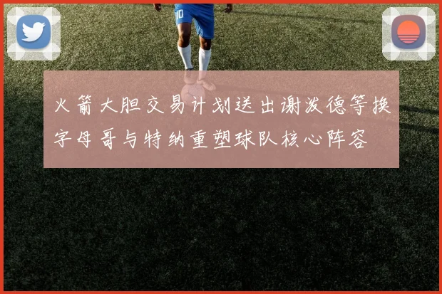 火箭大胆交易计划送出谢泼德等换字母哥与特纳重塑球队核心阵容
