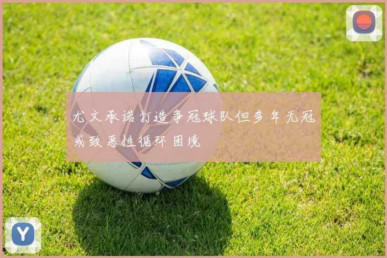 尤文承诺打造争冠球队但多年无冠或致恶性循环困境
