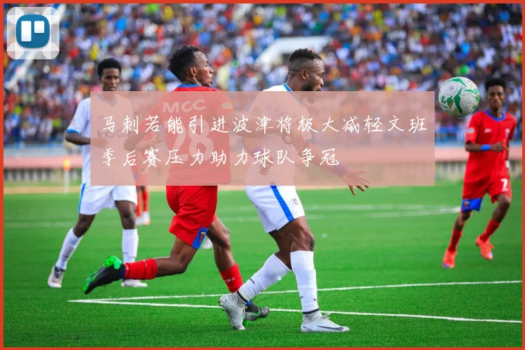 马刺若能引进波津将极大减轻文班季后赛压力助力球队争冠