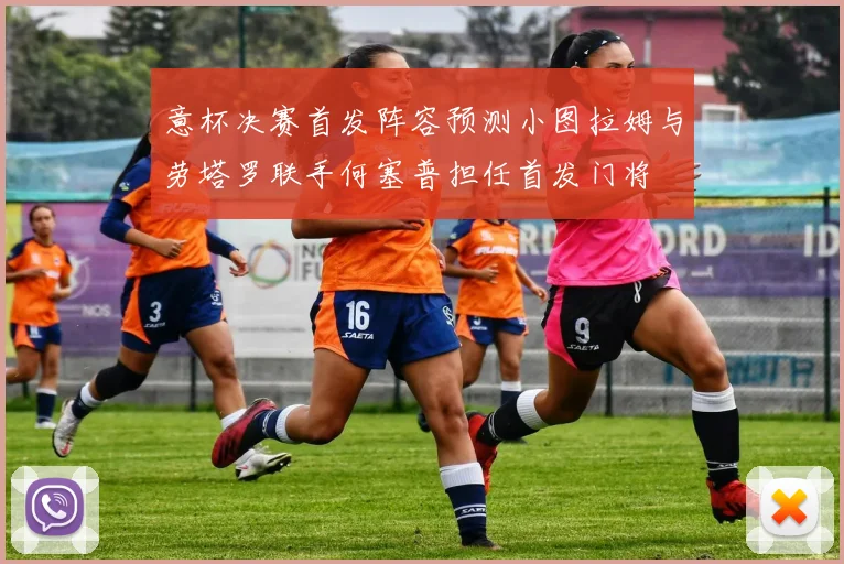 意杯决赛首发阵容预测小图拉姆与劳塔罗联手何塞普担任首发门将