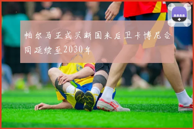 帕尔马正式买断国米后卫卡博尼合同延续至2030年