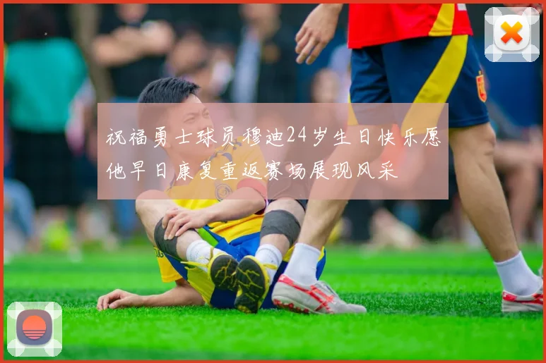 祝福勇士球员穆迪24岁生日快乐愿他早日康复重返赛场展现风采