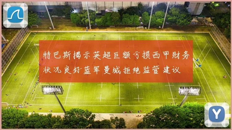 特巴斯揭示英超巨额亏损西甲财务状况良好蓝军曼城拒绝监管建议