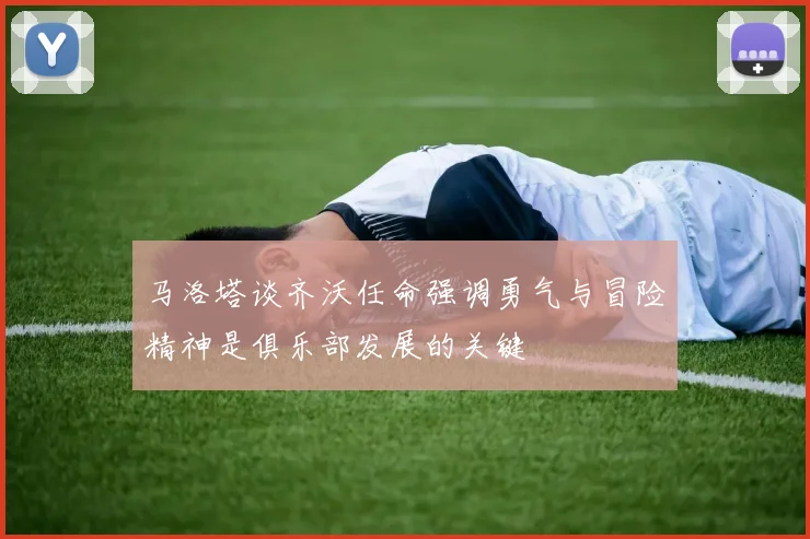 马洛塔谈齐沃任命强调勇气与冒险精神是俱乐部发展的关键