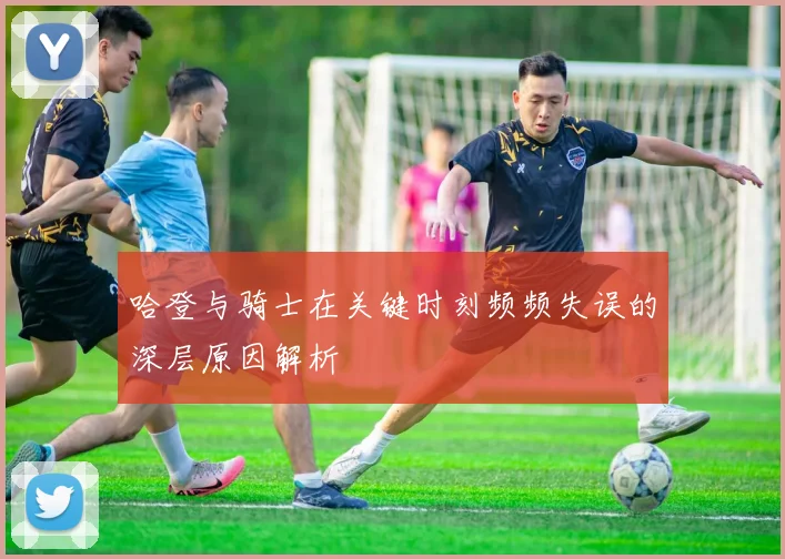 哈登与骑士在关键时刻频频失误的深层原因解析