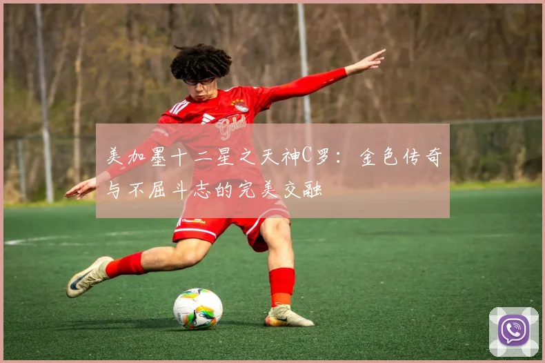 美加墨十二星之天神C罗：金色传奇与不屈斗志的完美交融