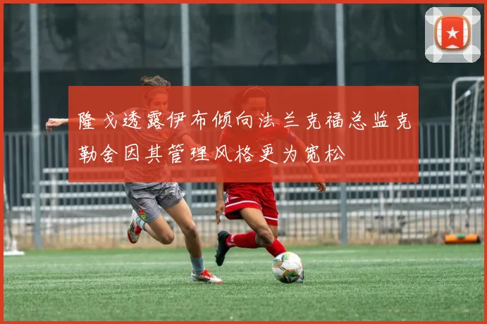 隆戈透露伊布倾向法兰克福总监克勒舍因其管理风格更为宽松