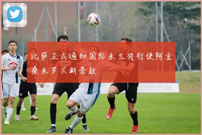 比萨正式通知国际米兰将行使阿金桑米罗买断条款