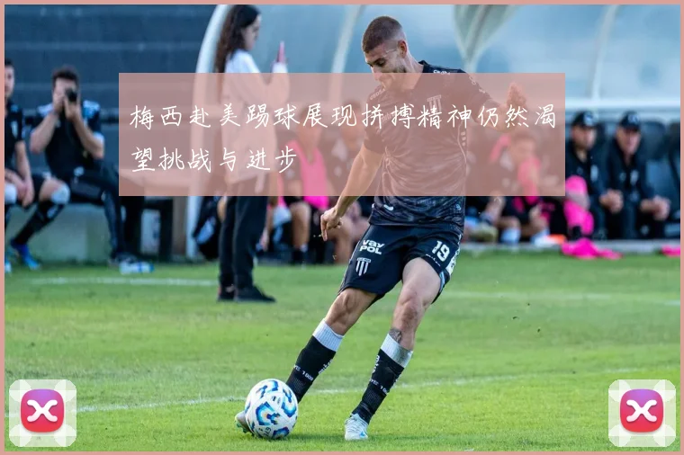 梅西赴美踢球展现拼搏精神仍然渴望挑战与进步
