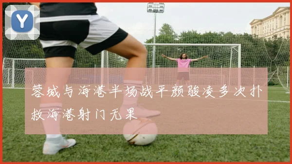 蓉城与海港半场战平颜骏凌多次扑救海港射门无果