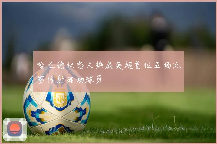 哈兰德状态火热成英超首位五场比赛传射建功球员