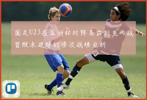 国足U23在亚洲杯对阵乌兹别克两战皆败未进球的惨淡战绩分析