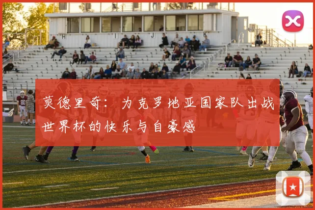 莫德里奇：为克罗地亚国家队出战世界杯的快乐与自豪感